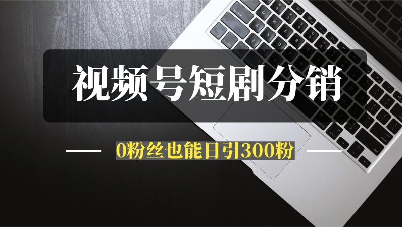 视频号短剧分销：零粉丝也能日引300粉的野路子，看完这篇你也能闷声发财！-推咖网创